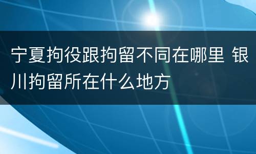 宁夏拘役跟拘留不同在哪里 银川拘留所在什么地方