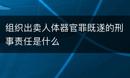 组织出卖人体器官罪既遂的刑事责任是什么