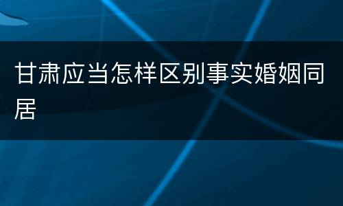 甘肃应当怎样区别事实婚姻同居