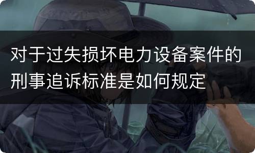 对于过失损坏电力设备案件的刑事追诉标准是如何规定