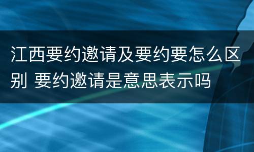江西要约邀请及要约要怎么区别 要约邀请是意思表示吗