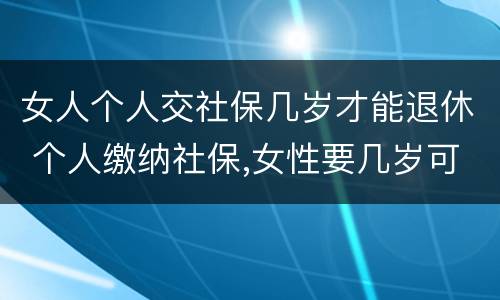 女人个人交社保几岁才能退休 个人缴纳社保,女性要几岁可以退休