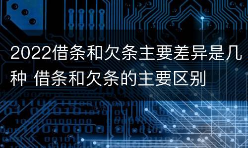 2022借条和欠条主要差异是几种 借条和欠条的主要区别