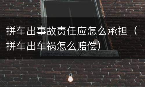 拼车出事故责任应怎么承担（拼车出车祸怎么赔偿）