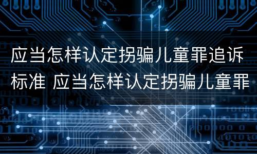 应当怎样认定拐骗儿童罪追诉标准 应当怎样认定拐骗儿童罪追诉标准呢