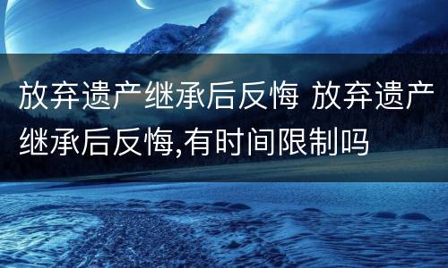 放弃遗产继承后反悔 放弃遗产继承后反悔,有时间限制吗