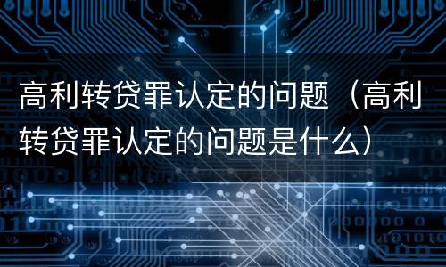高利转贷罪认定的问题（高利转贷罪认定的问题是什么）