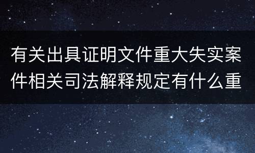 有关出具证明文件重大失实案件相关司法解释规定有什么重要内容