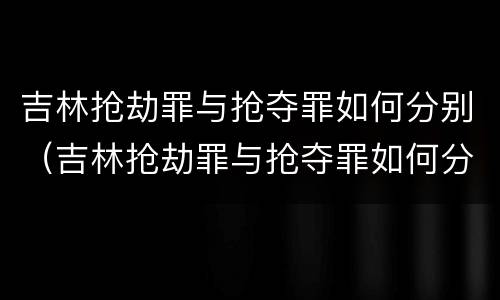 吉林抢劫罪与抢夺罪如何分别（吉林抢劫罪与抢夺罪如何分别判刑）