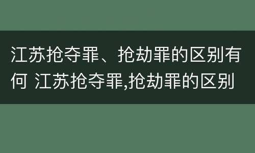江苏抢夺罪、抢劫罪的区别有何 江苏抢夺罪,抢劫罪的区别有何不同