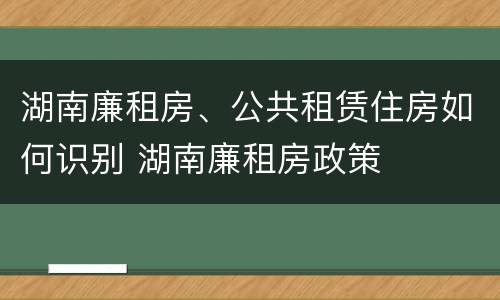 湖南廉租房、公共租赁住房如何识别 湖南廉租房政策