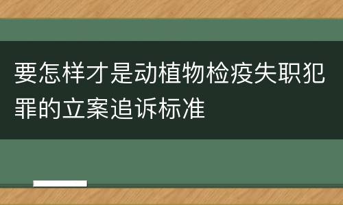 要怎样才是动植物检疫失职犯罪的立案追诉标准