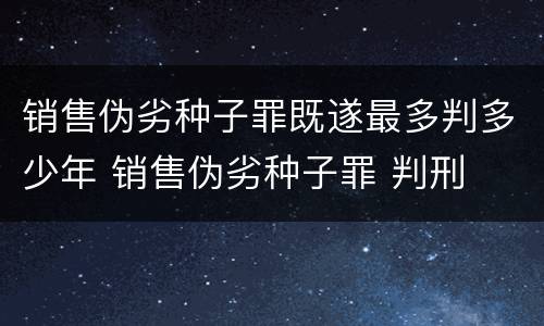 销售伪劣种子罪既遂最多判多少年 销售伪劣种子罪 判刑