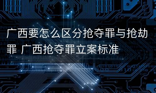 广西要怎么区分抢夺罪与抢劫罪 广西抢夺罪立案标准