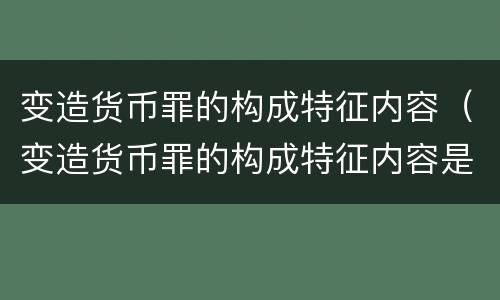 变造货币罪的构成特征内容（变造货币罪的构成特征内容是什么）