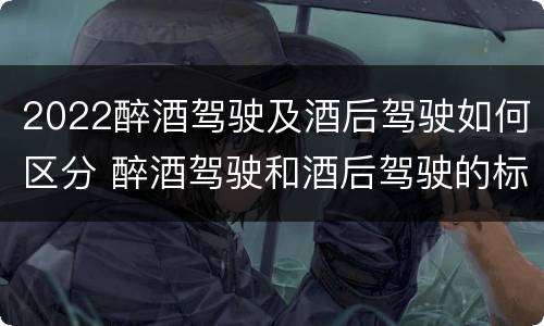 2022醉酒驾驶及酒后驾驶如何区分 醉酒驾驶和酒后驾驶的标准