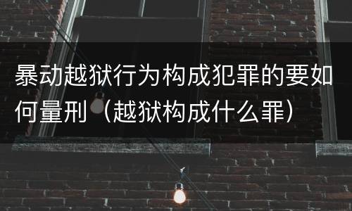 暴动越狱行为构成犯罪的要如何量刑（越狱构成什么罪）