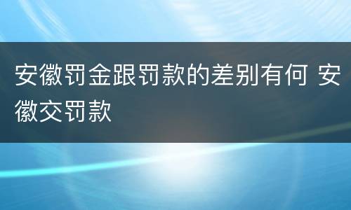 安徽罚金跟罚款的差别有何 安徽交罚款