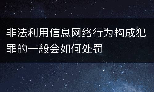 非法利用信息网络行为构成犯罪的一般会如何处罚