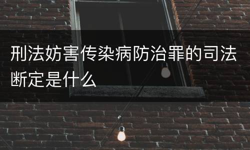 刑法妨害传染病防治罪的司法断定是什么