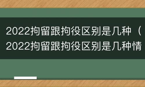 2022拘留跟拘役区别是几种（2022拘留跟拘役区别是几种情形）