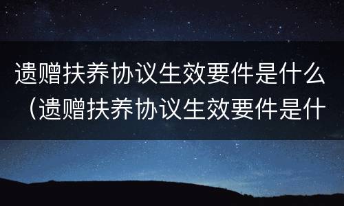 遗赠扶养协议生效要件是什么（遗赠扶养协议生效要件是什么意思）