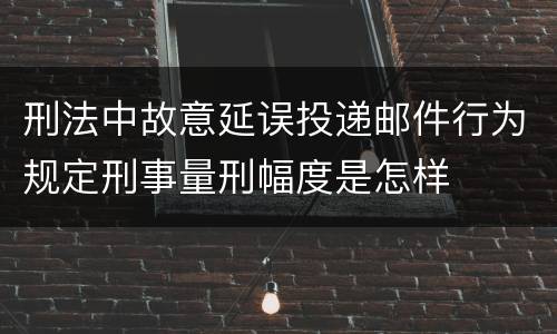 刑法中故意延误投递邮件行为规定刑事量刑幅度是怎样