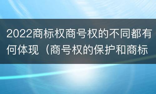2022商标权商号权的不同都有何体现（商号权的保护和商标权的保护一样是全国性范围的）