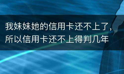 我妹妹她的信用卡还不上了，所以信用卡还不上得判几年