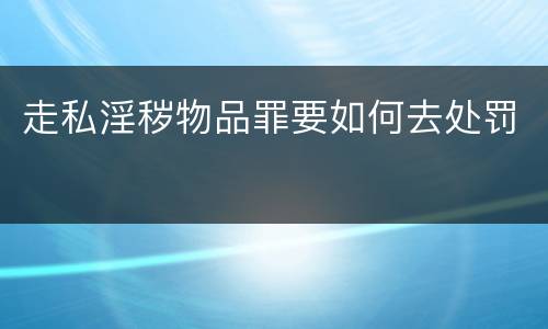 走私淫秽物品罪要如何去处罚