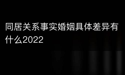同居关系事实婚姻具体差异有什么2022