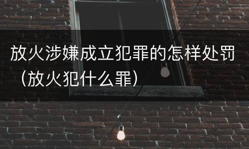 放火涉嫌成立犯罪的怎样处罚（放火犯什么罪）