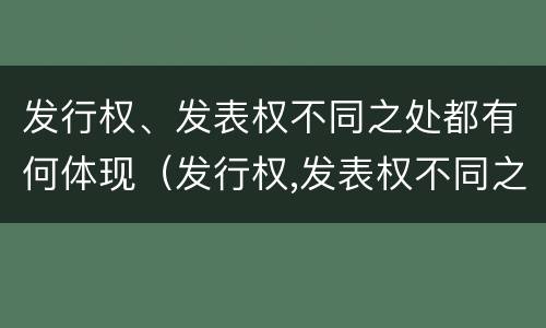 发行权、发表权不同之处都有何体现（发行权,发表权不同之处都有何体现）