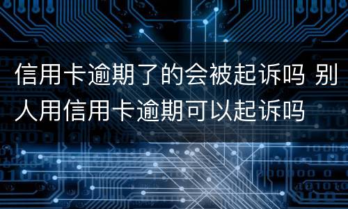 信用卡逾期了的会被起诉吗 别人用信用卡逾期可以起诉吗