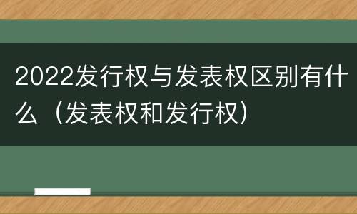 2022发行权与发表权区别有什么（发表权和发行权）