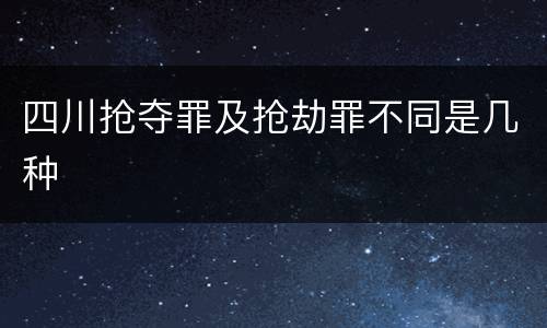 四川抢夺罪及抢劫罪不同是几种