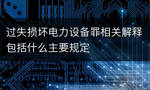过失损坏电力设备罪相关解释包括什么主要规定
