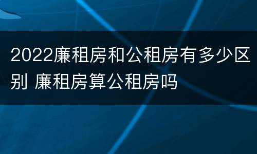 2022廉租房和公租房有多少区别 廉租房算公租房吗