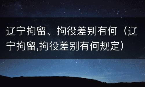 辽宁拘留、拘役差别有何（辽宁拘留,拘役差别有何规定）