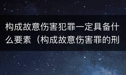 构成故意伤害犯罪一定具备什么要素（构成故意伤害罪的刑罚）