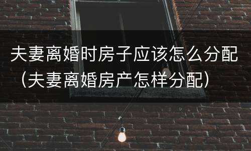 夫妻离婚时房子应该怎么分配（夫妻离婚房产怎样分配）