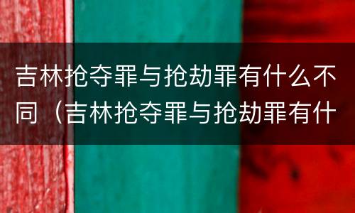 吉林抢夺罪与抢劫罪有什么不同（吉林抢夺罪与抢劫罪有什么不同吗）