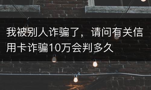 我被别人诈骗了，请问有关信用卡诈骗10万会判多久
