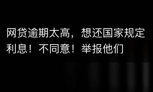 网贷逾期太高，想还国家规定利息！不同意！举报他们