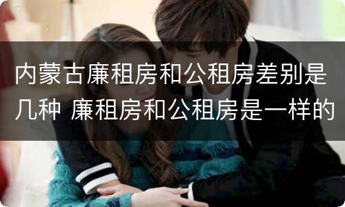 内蒙古廉租房和公租房差别是几种 廉租房和公租房是一样的吗