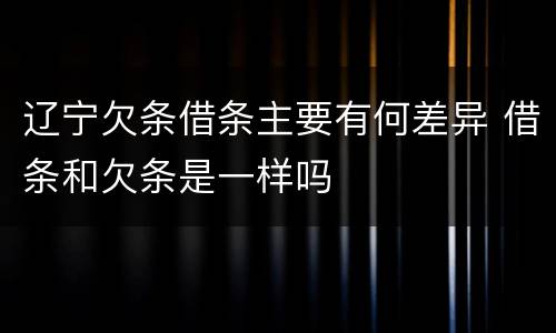 辽宁欠条借条主要有何差异 借条和欠条是一样吗