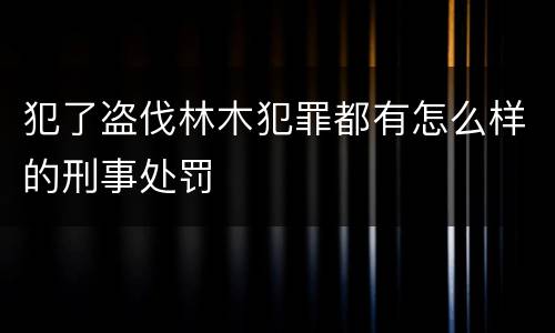 犯了盗伐林木犯罪都有怎么样的刑事处罚