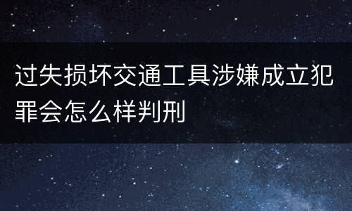 过失损坏交通工具涉嫌成立犯罪会怎么样判刑