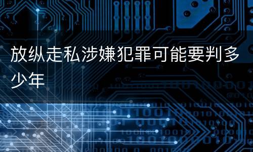 放纵走私涉嫌犯罪可能要判多少年