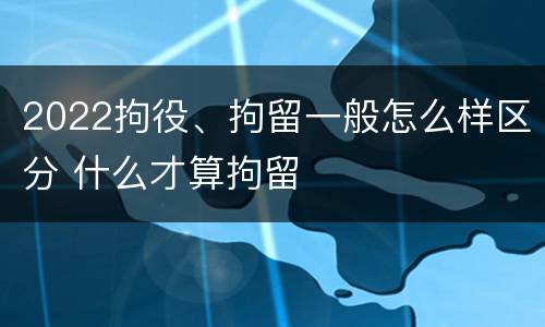 2022拘役、拘留一般怎么样区分 什么才算拘留